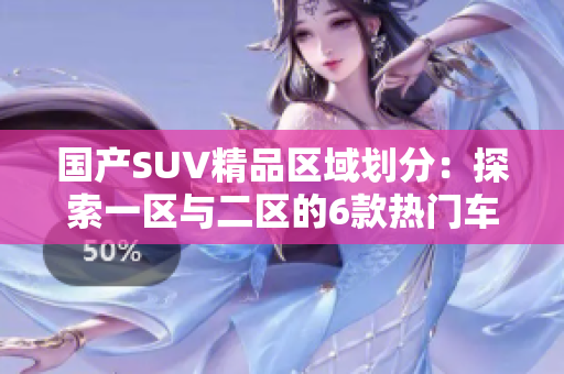 國(guó)產(chǎn)SUV精品區(qū)域劃分：探索一區(qū)與二區(qū)的6款熱門車型