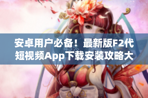 安卓用戶必備！最新版F2代短視頻App下載安裝攻略大揭秘