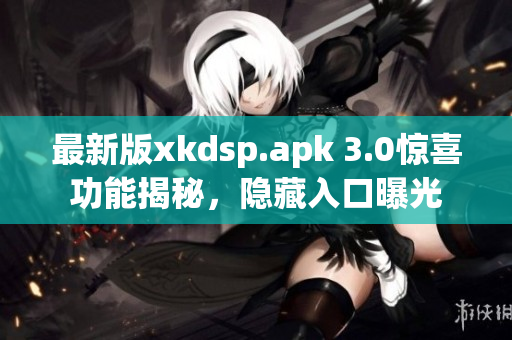 最新版xkdsp.apk 3.0驚喜功能揭秘，隱藏入口曝光