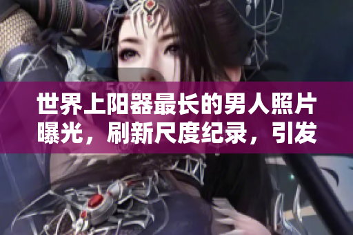 世界上陽(yáng)器最長(zhǎng)的男人照片曝光，刷新尺度紀(jì)錄，引發(fā)全球矚目。