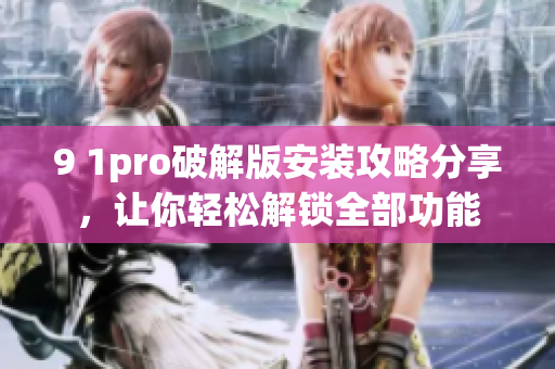 9 1pro破解版安裝攻略分享，讓你輕松解鎖全部功能