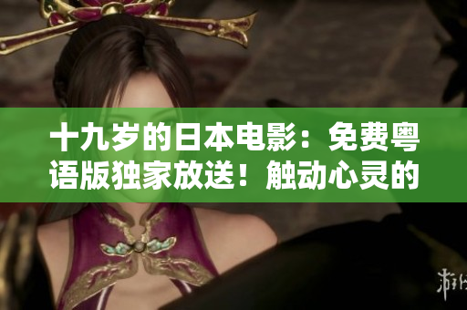 十九歲的日本電影：免費(fèi)粵語版獨(dú)家放送！觸動心靈的青春故事，感動全城！