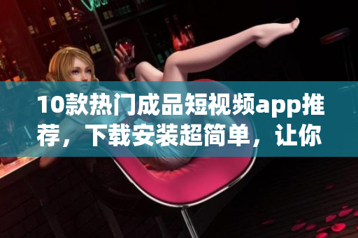 10款熱門成品短視頻app推薦，下載安裝超簡單，讓你瞬間掌握視頻編輯技巧