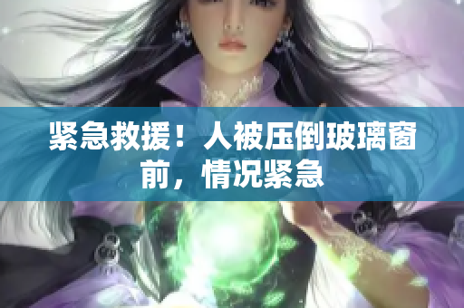 緊急救援！人被壓倒玻璃窗前，情況緊急