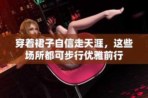 穿著裙子自信走天涯，這些場所都可步行優(yōu)雅前行