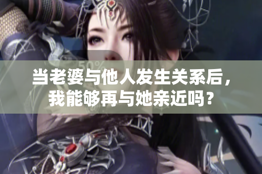 當(dāng)老婆與他人發(fā)生關(guān)系后，我能夠再與她親近嗎？