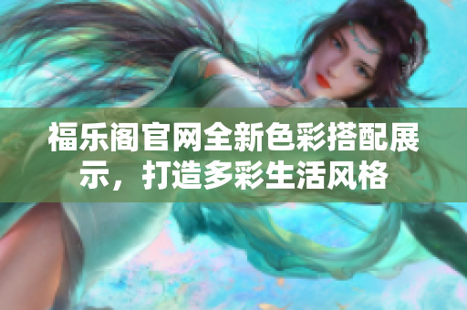 福樂閣官網(wǎng)全新色彩搭配展示，打造多彩生活風(fēng)格