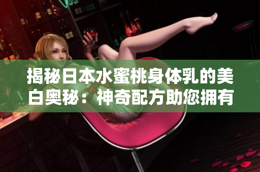 揭秘日本水蜜桃身體乳的美白奧秘：神奇配方助您擁有明亮肌膚！