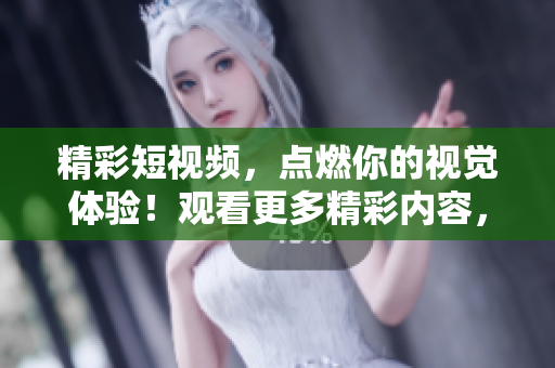 精彩短視頻，點燃你的視覺體驗！觀看更多精彩內(nèi)容，盡在我們的短視頻網(wǎng)頁入口！