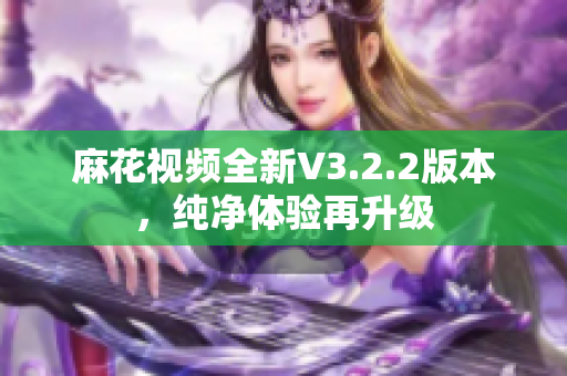 麻花視頻全新V3.2.2版本，純凈體驗再升級