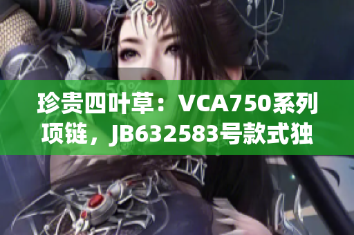 珍貴四葉草：VCA750系列項(xiàng)鏈，JB632583號款式獨(dú)具匠心