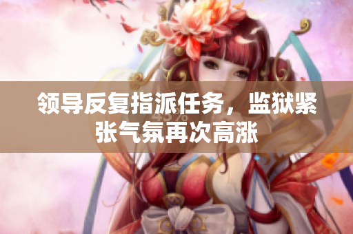 領導反復指派任務，監(jiān)獄緊張氣氛再次高漲