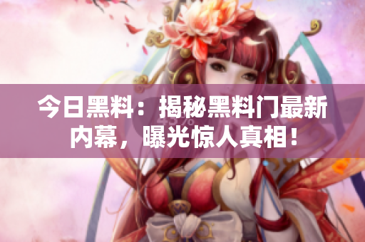 今日黑料：揭秘黑料門最新內幕，曝光驚人真相！