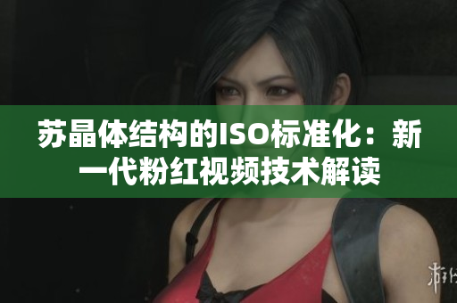 蘇晶體結構的ISO標準化：新一代粉紅視頻技術解讀