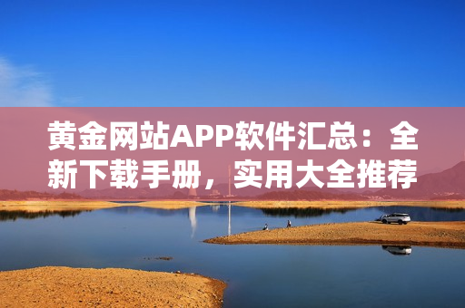 黃金網(wǎng)站APP軟件匯總：全新下載手冊，實(shí)用大全推薦