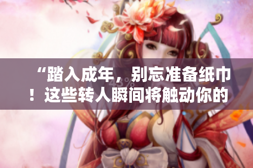 “踏入成年，別忘準(zhǔn)備紙巾！這些轉(zhuǎn)人瞬間將觸動(dòng)你的心弦”