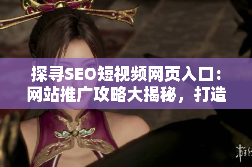 探尋SEO短視頻網(wǎng)頁(yè)入口：網(wǎng)站推廣攻略大揭秘，打造優(yōu)質(zhì)內(nèi)容吸引更多用戶(hù)流量