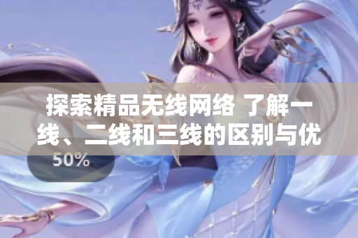 探索精品無線網(wǎng)絡 了解一線、二線和三線的區(qū)別與優(yōu)勢