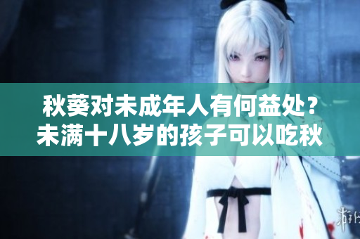 秋葵對未成年人有何益處？未滿十八歲的孩子可以吃秋葵嗎？
