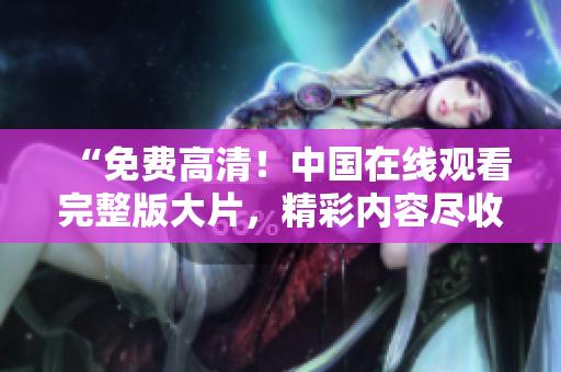 “免費(fèi)高清！中國在線觀看完整版大片，精彩內(nèi)容盡收眼底！”