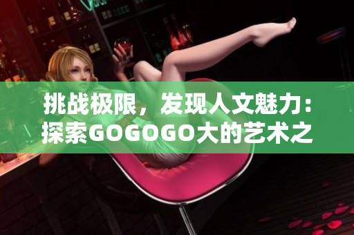 挑戰(zhàn)極限，發(fā)現(xiàn)人文魅力：探索GOGOGO大的藝術之旅