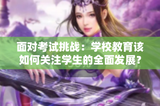面對考試挑戰(zhàn)：學(xué)校教育該如何關(guān)注學(xué)生的全面發(fā)展？