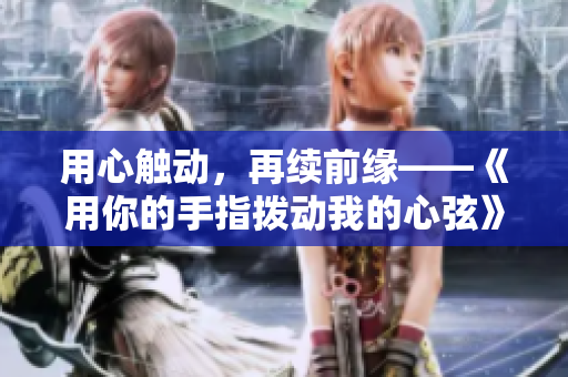 用心觸動，再續(xù)前緣——《用你的手指撥動我的心弦》第二季即將上線