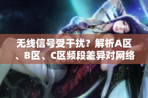 無線信號受干擾？解析A區(qū)、B區(qū)、C區(qū)頻段差異對網(wǎng)絡(luò)質(zhì)量的影響