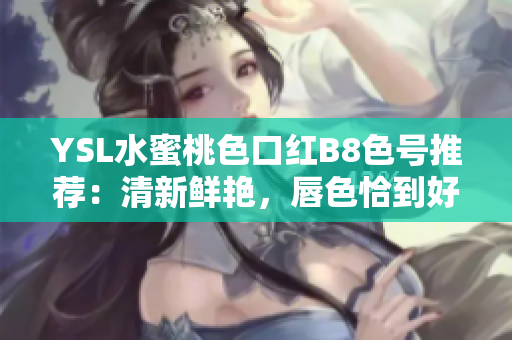 YSL水蜜桃色口紅B8色號(hào)推薦：清新鮮艷，唇色恰到好處