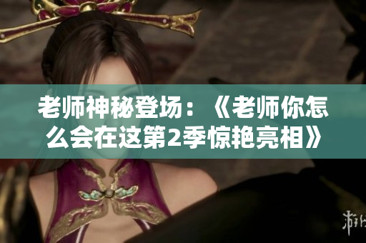 老師神秘登場：《老師你怎么會(huì)在這第2季驚艷亮相》