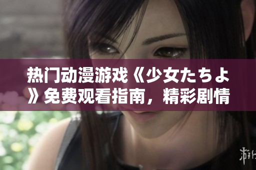 熱門(mén)動(dòng)漫游戲《少女たちよ》免費(fèi)觀看指南，精彩劇情等你解鎖