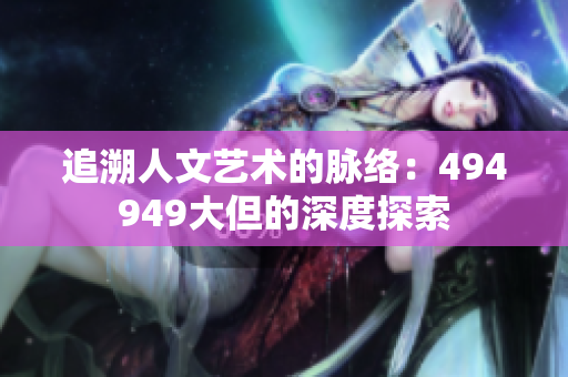 追溯人文藝術的脈絡：494949大但的深度探索