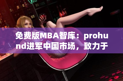 免費版MBA智庫：prohund進軍中國市場，致力于為學子提供優(yōu)質MBA課程