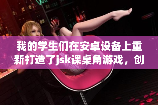 我的學(xué)生們在安卓設(shè)備上重新打造了jsk課桌角游戲，創(chuàng)造了全新的游戲體驗
