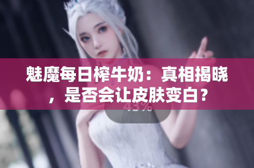 魅魔每日榨牛奶：真相揭曉，是否會讓皮膚變白？