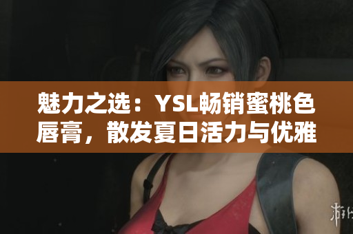 魅力之選：YSL暢銷蜜桃色唇膏，散發(fā)夏日活力與優(yōu)雅魅力