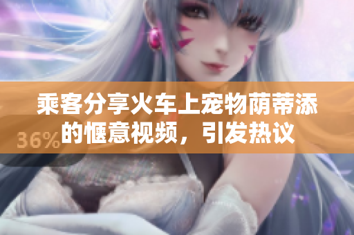 乘客分享火車上寵物蔭蒂添的愜意視頻，引發(fā)熱議