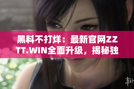 黑料不打烊：最新官網(wǎng)ZZTT.WIN全面升級，揭秘獨家內(nèi)幕報道，即刻探索！