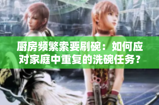 廚房頻繁索要刷碗：如何應(yīng)對家庭中重復(fù)的洗碗任務(wù)？