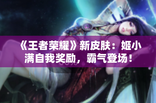 《王者榮耀》新皮膚：姬小滿自我獎勵，霸氣登場！