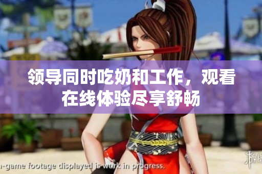 領(lǐng)導(dǎo)同時吃奶和工作，觀看在線體驗盡享舒暢