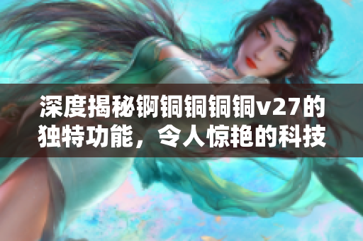 深度揭秘錒銅銅銅銅v27的獨(dú)特功能，令人驚艷的科技革新被揭示出來！