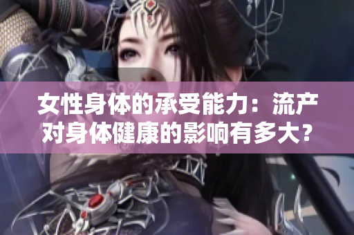 女性身體的承受能力：流產(chǎn)對身體健康的影響有多大？