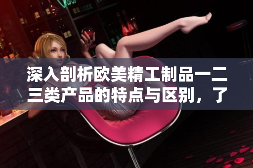 深入剖析歐美精工制品一二三類產品的特點與區(qū)別，了解這些產品之間的不同之處