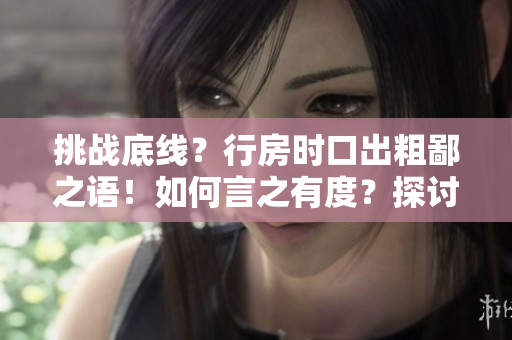 挑戰(zhàn)底線？行房時口出粗鄙之語！如何言之有度？探討禮貌之道