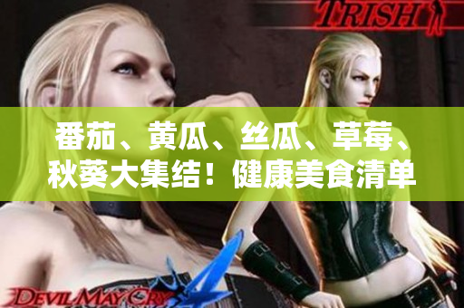 番茄、黃瓜、絲瓜、草莓、秋葵大集結(jié)！健康美食清單來襲，盡享鮮美多彩滋味