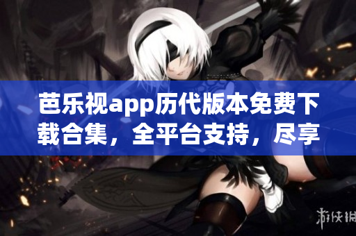芭樂視app歷代版本免費(fèi)下載合集，全平臺(tái)支持，盡享經(jīng)典內(nèi)容