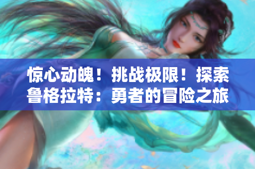 驚心動(dòng)魄！挑戰(zhàn)極限！探索魯格拉特：勇者的冒險(xiǎn)之旅