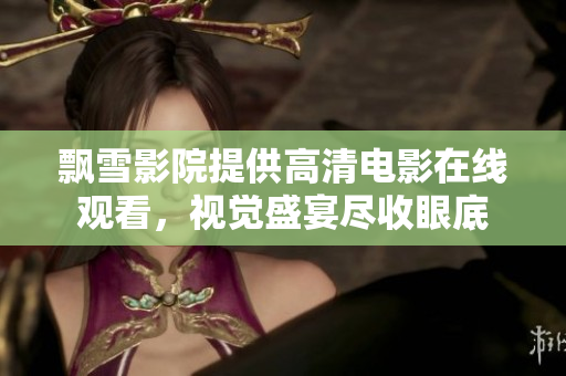 飄雪影院提供高清電影在線觀看，視覺(jué)盛宴盡收眼底