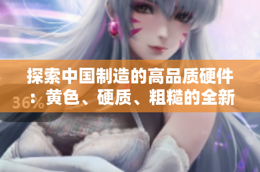 探索中國制造的高品質(zhì)硬件：黃色、硬質(zhì)、粗糙的全新產(chǎn)品揭秘